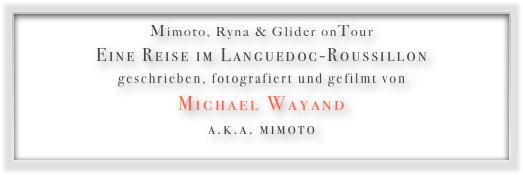 Mimoto, Ryna & Glider onTour
Eine Reise im Languedoc-Roussillon
geschrieben, fotografiert und gefilmt von
Michael Wayand
a.k.a. mimoto
