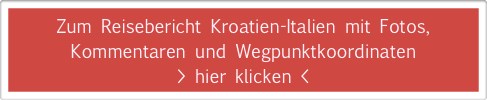 Zum Reisebericht Kroatien-Italien mit Fotos, 
Kommentaren und Wegpunktkoordinaten
> hier klicken <