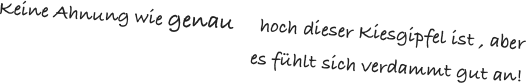 Keine Ahnung wie genau     hoch dieser Kiesgipfel ist , aber es fühlt sich verdammt gut an!