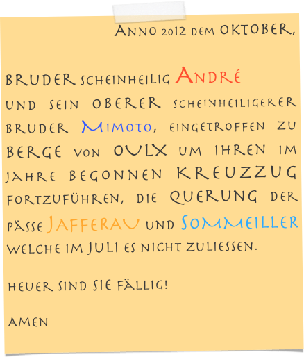 Anno 2012 dem Oktober, 
 Bruder scheinheilig André 
und sein oberer scheinheiligerer Bruder Mimoto, eingetroffen zu Berge von OULX um ihren im Jahre begonnen Kreuzzug fortzuführen, die Querung der Pässe JAFFERAU und SOMMEILlER welche im Juli es nicht zuließen.
Heuer sind sie fällig!
Amen
