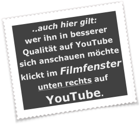 ..auch hier gilt:
wer ihn in besserer Qualität auf YouTube sich anschauen möchte klickt im Filmfenster unten rechts auf YouTube.