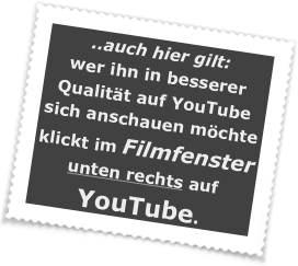 ..auch hier gilt:
wer ihn in besserer Qualität auf YouTube sich anschauen möchte klickt im Filmfenster unten rechts auf YouTube.