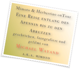Mimoto & Herbertino onTour
Eine Reise entlang des Apennin bis zu den Abruzzen
geschrieben, fotografiert und gefilmt von
Michael Wayand
a.k.a. mimoto