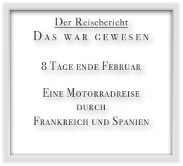 Der Reisebericht
Das war gewesen

8 Tage ende Februar 

Eine Motorradreise 
durch 
Frankreich und Spanien  