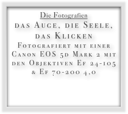 Die Fotografien
das Auge, die Seele, das Klicken Fotografiert mit einer Canon EOS 5d Mark 2 mit den Objektiven Ef 24-105 & Ef 70-200 4,0