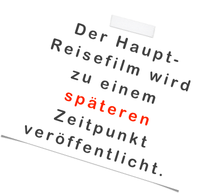 Der Haupt- 
Reisefilm wird 
zu einem 
späteren 
Zeitpunkt veröffentlicht.
