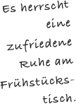 Es herrscht eine zufriedene Ruhe am Frühstücks-tisch. 