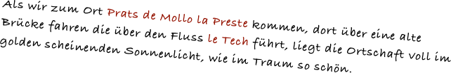 Als wir zum Ort Prats de Mollo la Preste kommen, dort über eine alte Brücke fahren die über den Fluss le Tech führt, liegt die Ortschaft voll im golden scheinenden Sonnenlicht, wie im Traum so schön.
