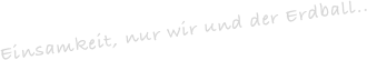 Einsamkeit, nur wir und der Erdball..