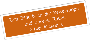 Zum Bilderbuch der Reisegruppe 
und unserer Route.
> hier klicken <