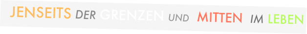Jenseits der Grenzen und  mitten  IM LEBEN